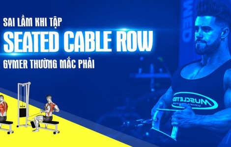 6 sai lầm gymer thường mắc phải khi tập Seated cable row